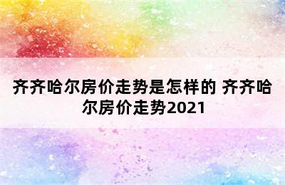 齐齐哈尔房价走势是怎样的 齐齐哈尔房价走势2021